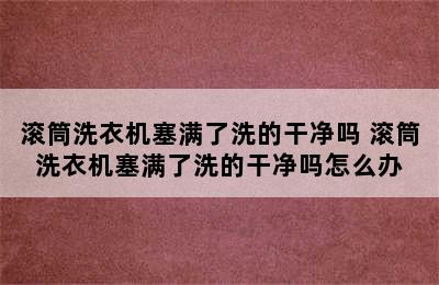 滚筒洗衣机塞满了洗的干净吗 滚筒洗衣机塞满了洗的干净吗怎么办